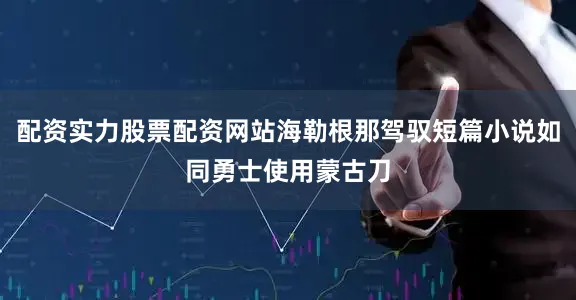 配资实力股票配资网站海勒根那驾驭短篇小说如同勇士使用蒙古刀