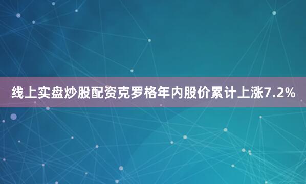 线上实盘炒股配资克罗格年内股价累计上涨7.2%