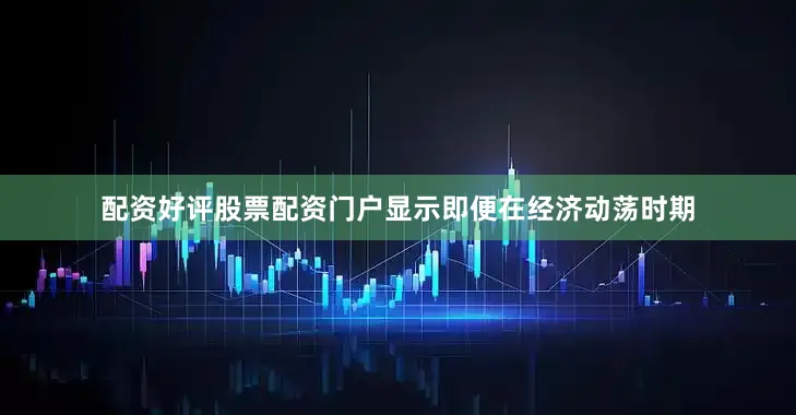 配资好评股票配资门户显示即便在经济动荡时期