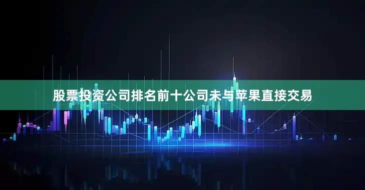股票投资公司排名前十公司未与苹果直接交易
