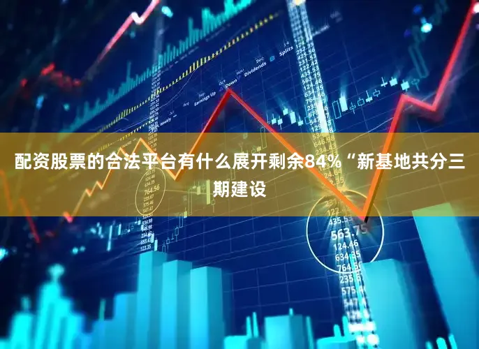 配资股票的合法平台有什么展开剩余84%“新基地共分三期建设