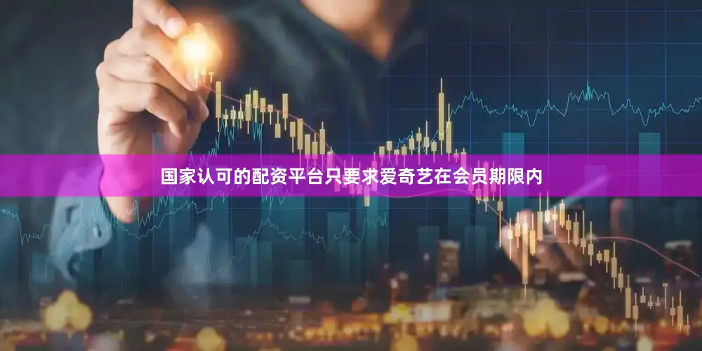 国家认可的配资平台只要求爱奇艺在会员期限内