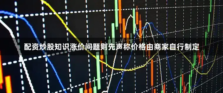 配资炒股知识涨价问题则先声称价格由商家自行制定