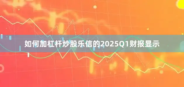 如何加杠杆炒股乐信的2025Q1财报显示