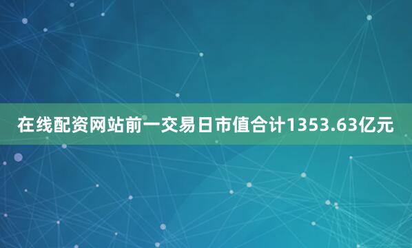 在线配资网站前一交易日市值合计1353.63亿元