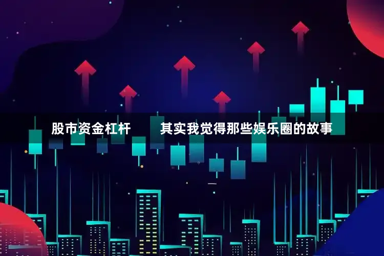 股市资金杠杆        其实我觉得那些娱乐圈的故事