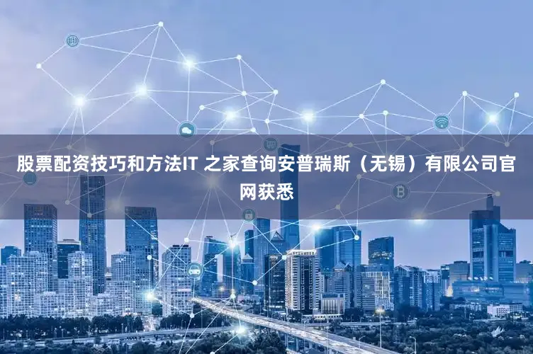 股票配资技巧和方法IT 之家查询安普瑞斯（无锡）有限公司官网获悉