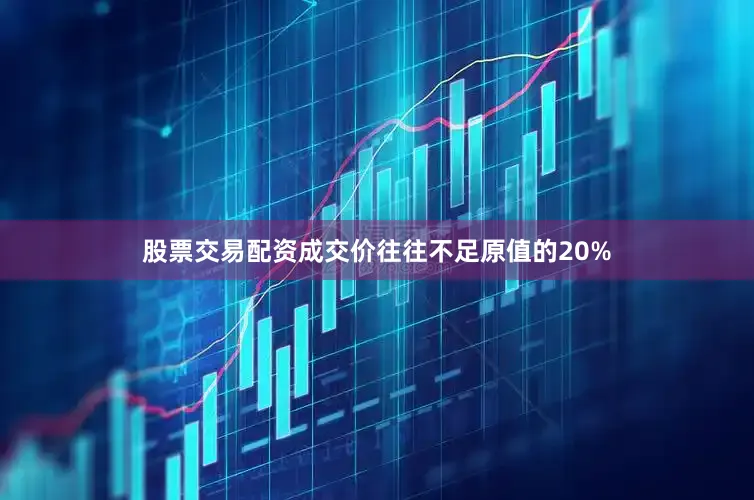 股票交易配资成交价往往不足原值的20%