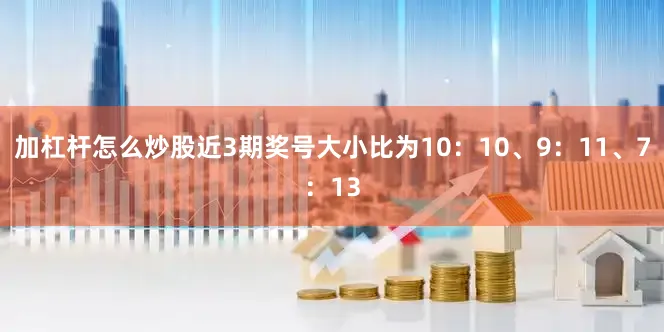 加杠杆怎么炒股近3期奖号大小比为10：10、9：11、7：13