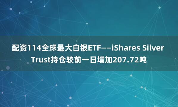 配资114全球最大白银ETF——iShares Silver Trust持仓较前一日增加207.72吨