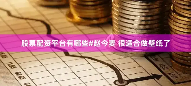 股票配资平台有哪些#赵今麦 很适合做壁纸了