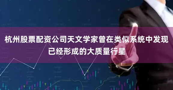 杭州股票配资公司天文学家曾在类似系统中发现已经形成的大质量行星