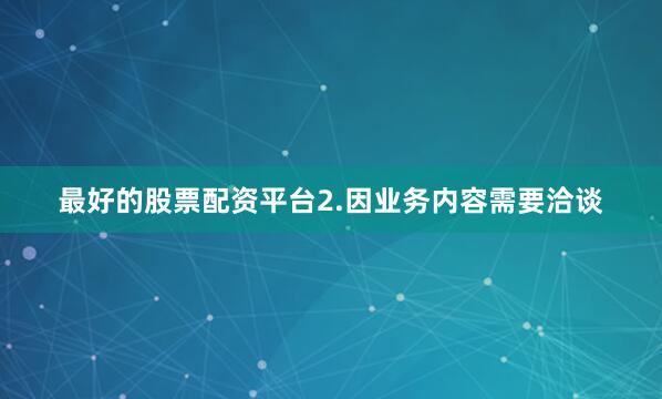 最好的股票配资平台2.因业务内容需要洽谈