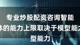 专业炒股配资咨询智能体的能力上限取决于模型能力
