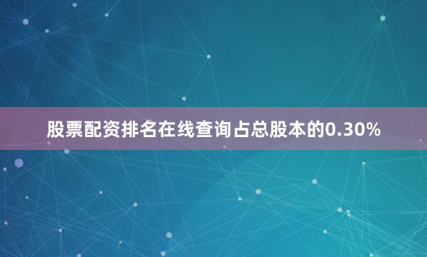 股票配资排名在线查询占总股本的0.30%