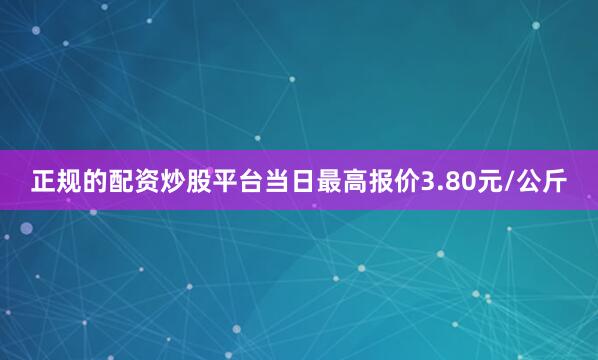 正规的配资炒股平台当日最高报价3.80元/公斤