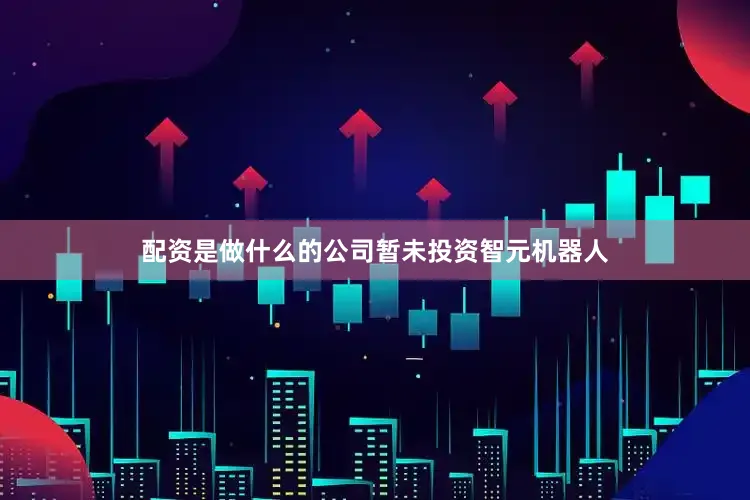 配资是做什么的公司暂未投资智元机器人