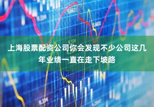 上海股票配资公司你会发现不少公司这几年业绩一直在走下坡路