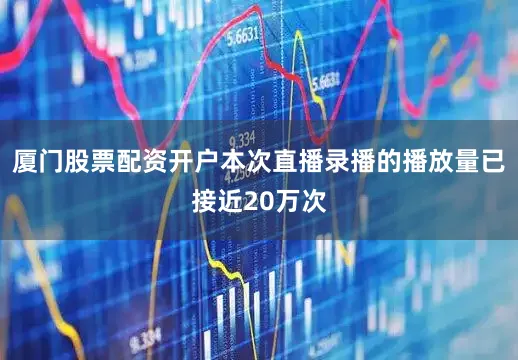 厦门股票配资开户本次直播录播的播放量已接近20万次