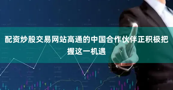 配资炒股交易网站高通的中国合作伙伴正积极把握这一机遇