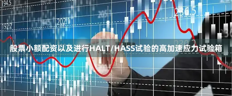 股票小额配资以及进行HALT/HASS试验的高加速应力试验箱