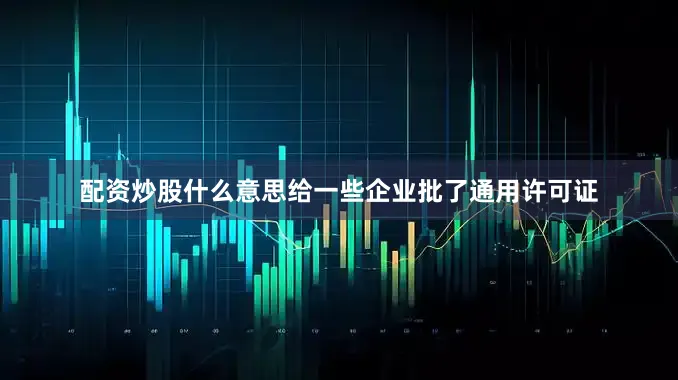 配资炒股什么意思给一些企业批了通用许可证