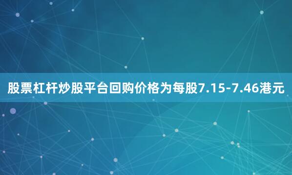 股票杠杆炒股平台回购价格为每股7.15-7.46港元