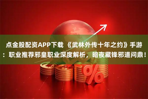 点金股配资APP下载 《武林外传十年之约》手游：职业推荐邪皇职业深度解析，暗夜藏锋邪道问鼎！