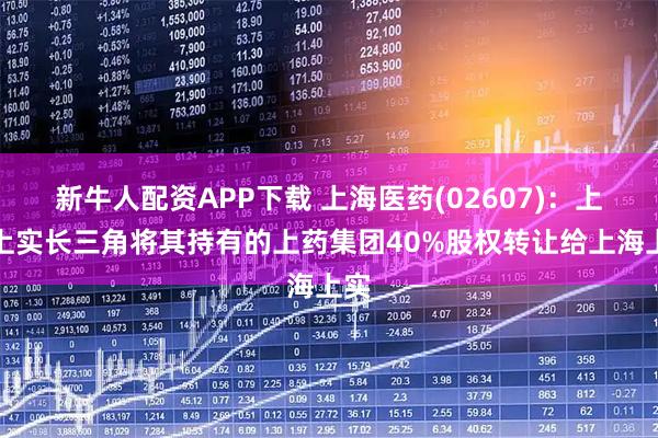 新牛人配资APP下载 上海医药(02607)：上海上实长三角将其持有的上药集团40%股权转让给上海上实