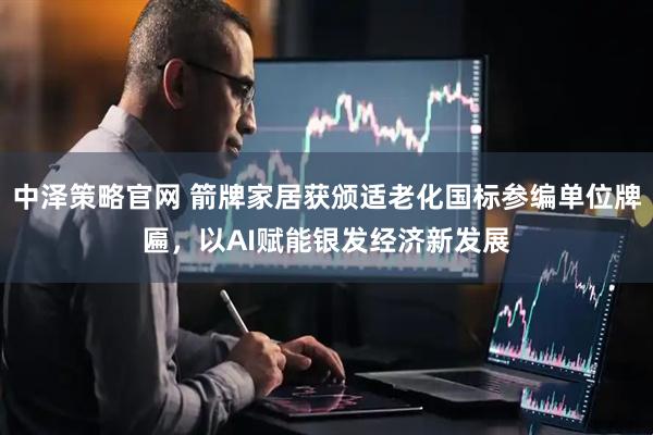 中泽策略官网 箭牌家居获颁适老化国标参编单位牌匾，以AI赋能银发经济新发展