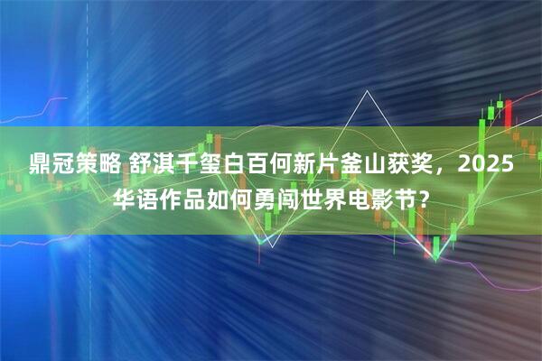 鼎冠策略 舒淇千玺白百何新片釜山获奖,2025华语作品如何勇闯世界电影节?