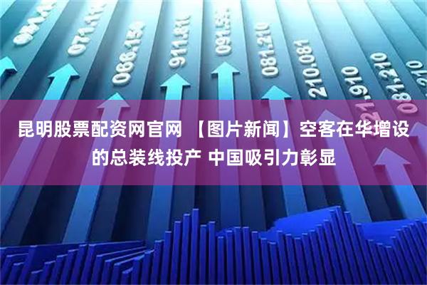 昆明股票配资网官网 【图片新闻】空客在华增设的总装线投产 中国吸引力彰显