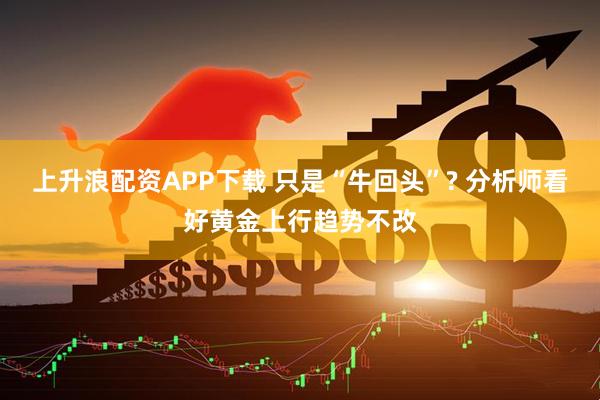 上升浪配资APP下载 只是“牛回头”? 分析师看好黄金上行趋势不改