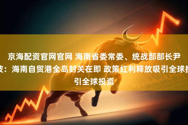 京海配资官网官网 海南省委常委、统战部部长尹丽波:海南自贸港全岛封关在即 政策红利释放吸引全球投资