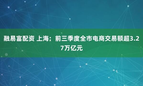融易富配资 上海：前三季度全市电商交易额超3.27万亿元