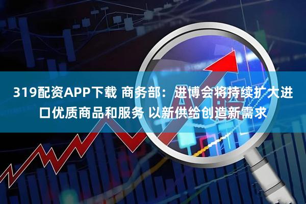 319配资APP下载 商务部:进博会将持续扩大进口优质商品和服务 以新供给创造新需求