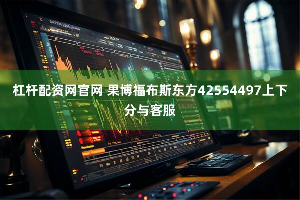 杠杆配资网官网 果博福布斯东方42554497上下分与客服