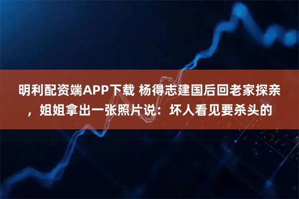 明利配资端APP下载 杨得志建国后回老家探亲，姐姐拿出一张照片说：坏人看见要杀头的