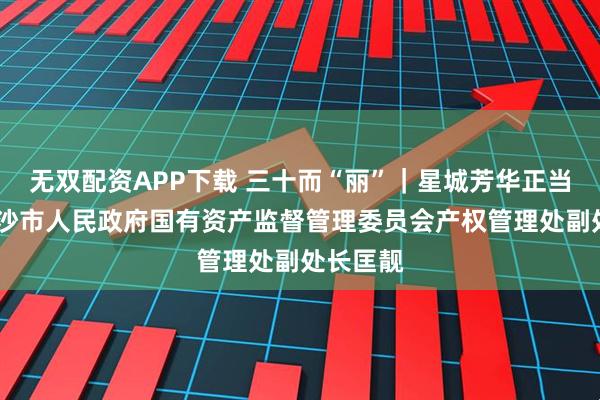 无双配资APP下载 三十而“丽”｜星城芳华正当时——长沙市人民政府国有资产监督管理委员会产权管理处副处长匡靓