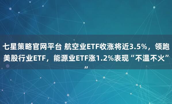 七星策略官网平台 航空业ETF收涨将近3.5%，领跑美股行业ETF，能源业ETF涨1.2%表现“不温不火”