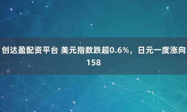 创达盈配资平台 美元指数跌超0.6%，日元一度涨向158