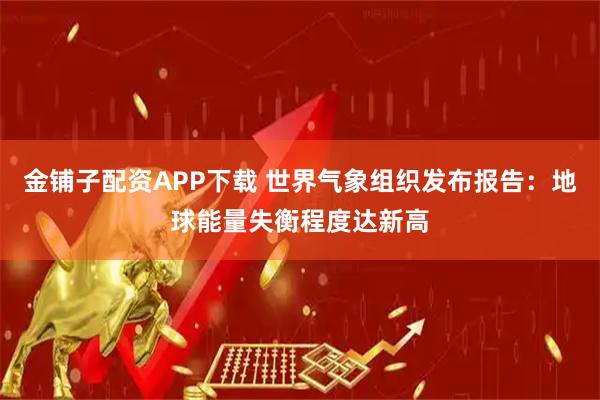 金铺子配资APP下载 世界气象组织发布报告：地球能量失衡程度达新高