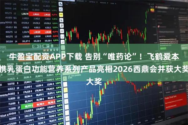 牛盈宝配资APP下载 告别“唯药论”！飞鹤爱本携乳蛋白功能营养系列产品亮相2026西鼎会并获大奖