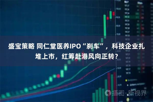 盛宝策略 同仁堂医养IPO“刹车”,科技企业扎堆上市,红筹赴港风向正转?