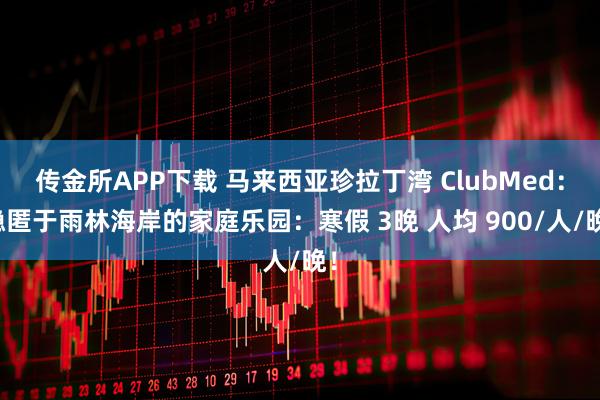 传金所APP下载 马来西亚珍拉丁湾 ClubMed:隐匿于雨林海岸的家庭乐园:寒假 3晚 人均 900/人/晚!