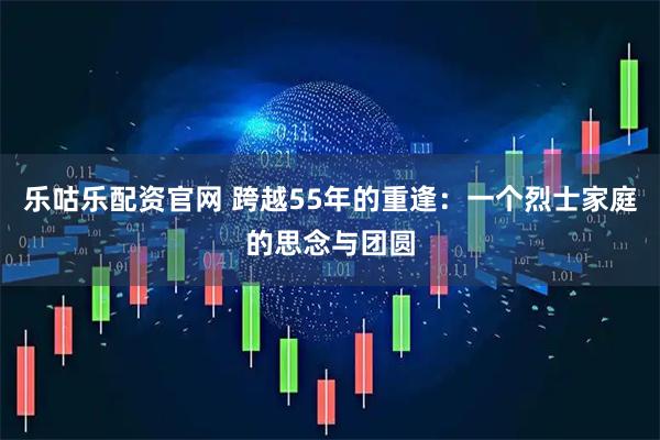 乐咕乐配资官网 跨越55年的重逢：一个烈士家庭的思念与团圆