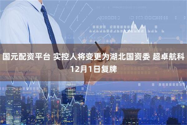 国元配资平台 实控人将变更为湖北国资委 超卓航科12月1日复牌