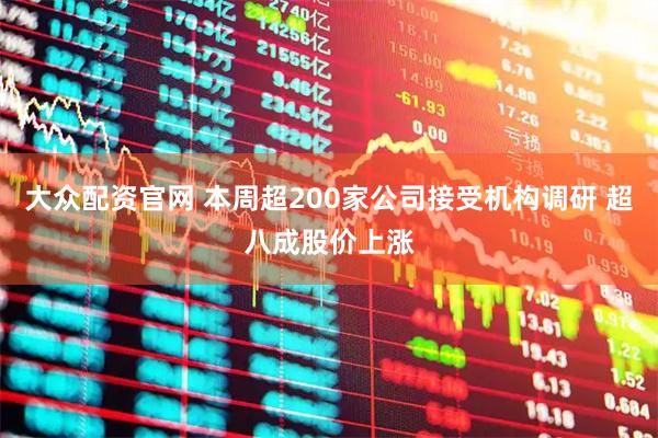 大众配资官网 本周超200家公司接受机构调研 超八成股价上涨