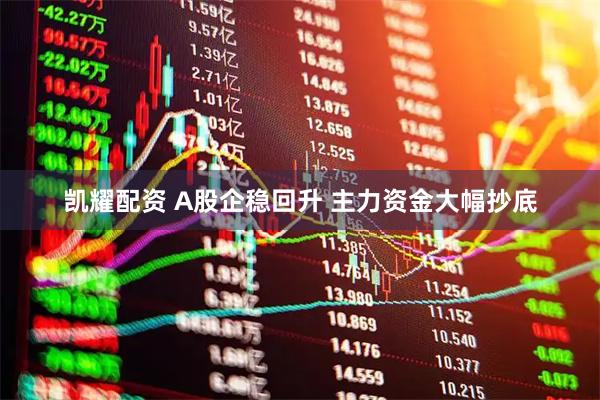 凯耀配资 A股企稳回升 主力资金大幅抄底