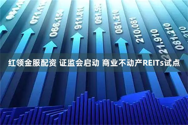 红领金服配资 证监会启动 商业不动产REITs试点